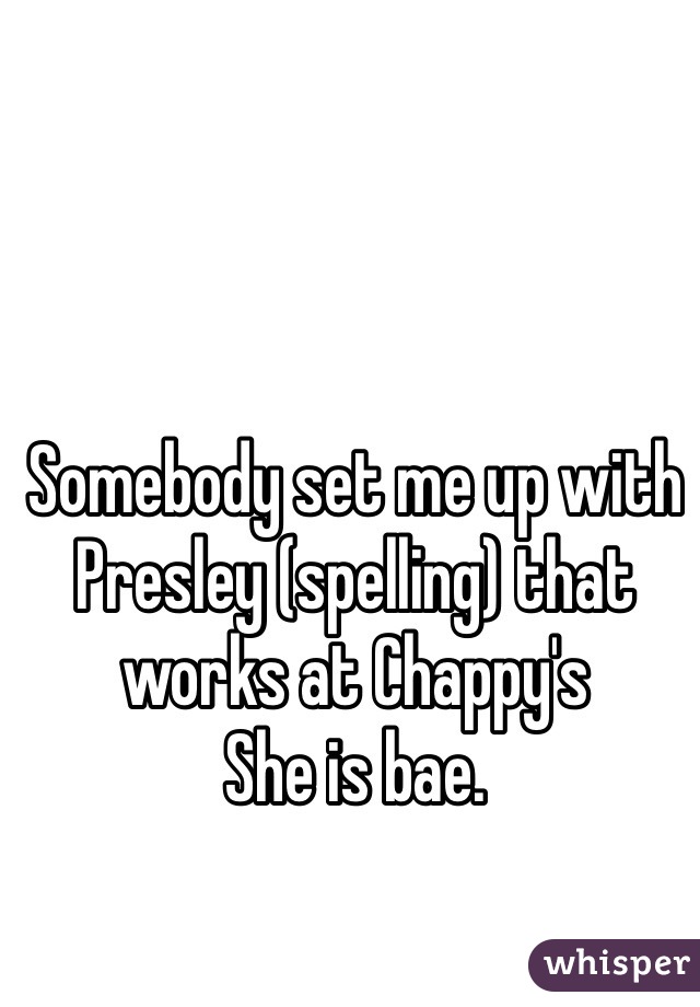 Somebody set me up with Presley (spelling) that works at Chappy's 
She is bae.  