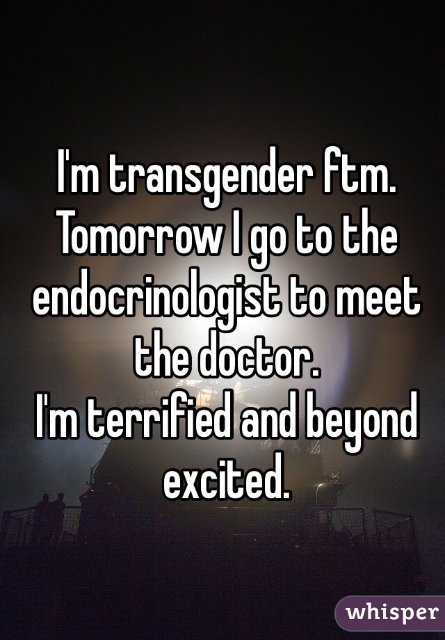 I'm transgender ftm.
Tomorrow I go to the endocrinologist to meet the doctor. 
I'm terrified and beyond excited. 