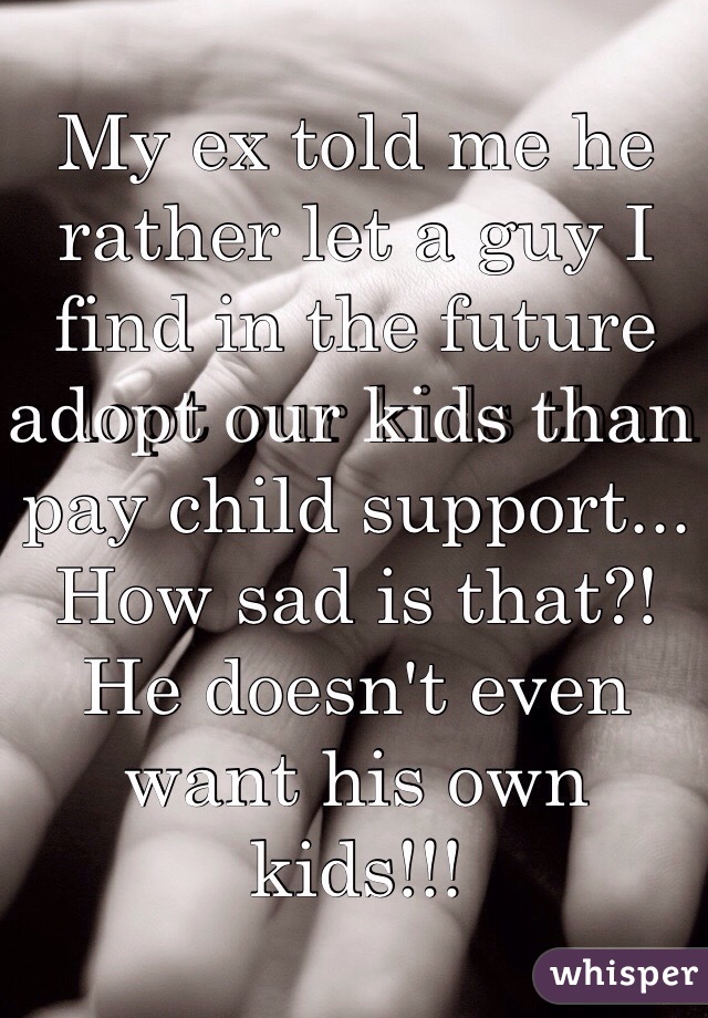 My ex told me he rather let a guy I find in the future adopt our kids than pay child support... How sad is that?! He doesn't even want his own kids!!!