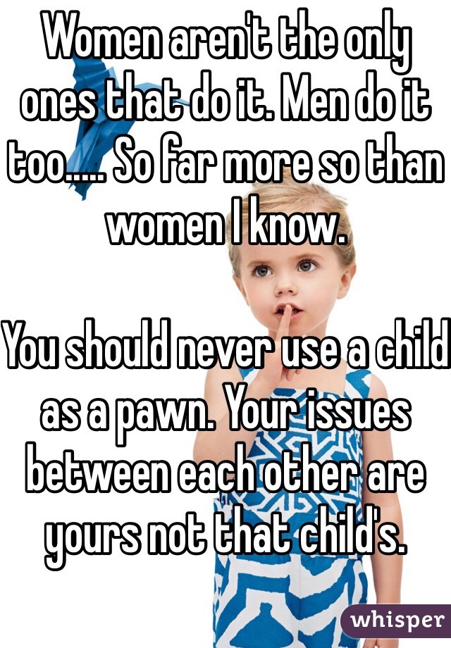 Women aren't the only ones that do it. Men do it too..... So far more so than women I know. 

You should never use a child as a pawn. Your issues between each other are yours not that child's.