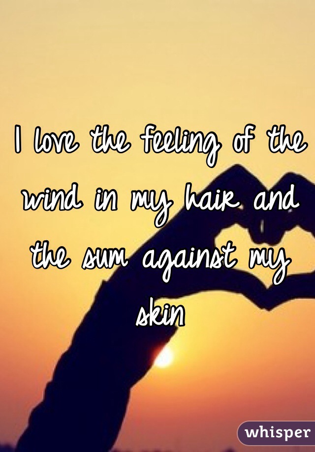 I love the feeling of the wind in my hair and the sum against my skin