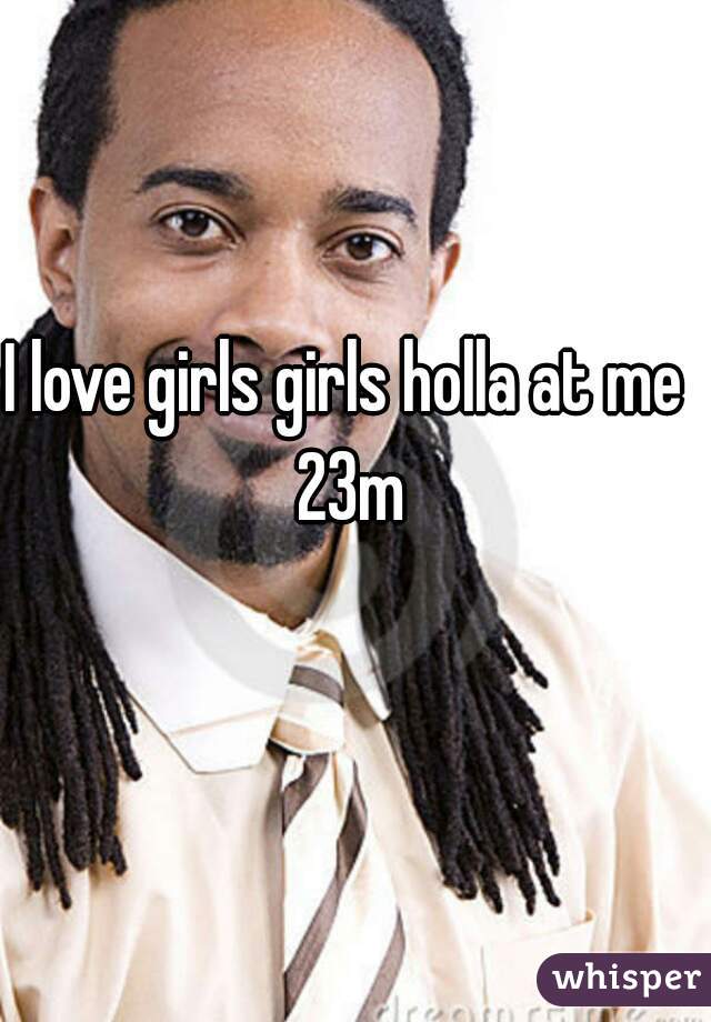 I love girls girls holla at me 23m