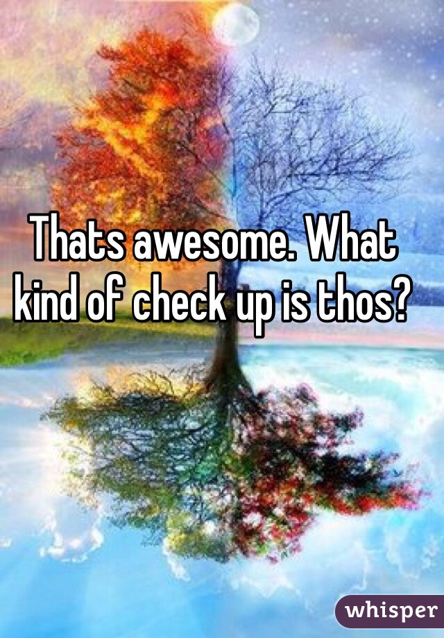 Thats awesome. What kind of check up is thos?