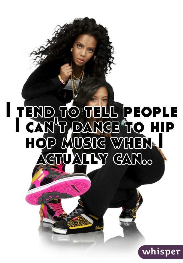 I tend to tell people I can't dance to hip hop music when I actually can..