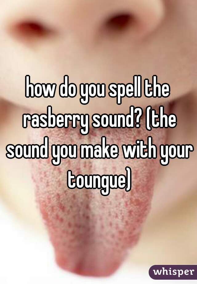 how do you spell the rasberry sound? (the sound you make with your toungue)