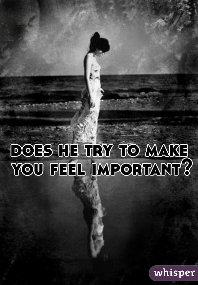 does he try to make you feel important?