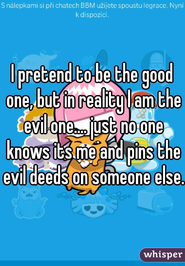 I pretend to be the good one, but in reality I am the evil one.... just no one knows its me and pins the evil deeds on someone else.