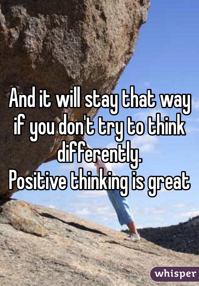 And it will stay that way if you don't try to think differently.
Positive thinking is great