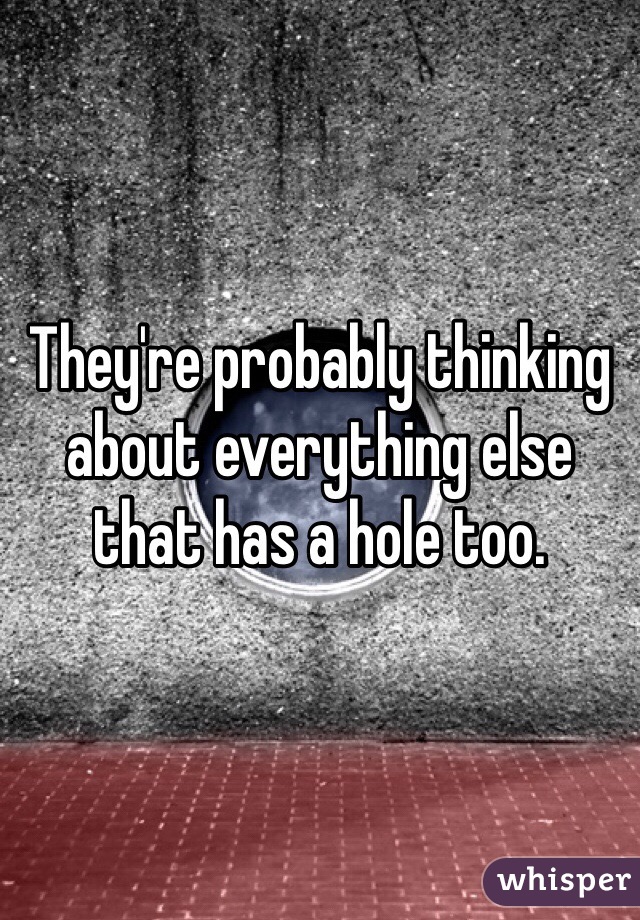 They're probably thinking about everything else that has a hole too. 