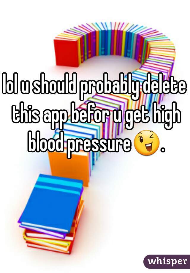 lol u should probably delete this app befor u get high blood pressure😉. 