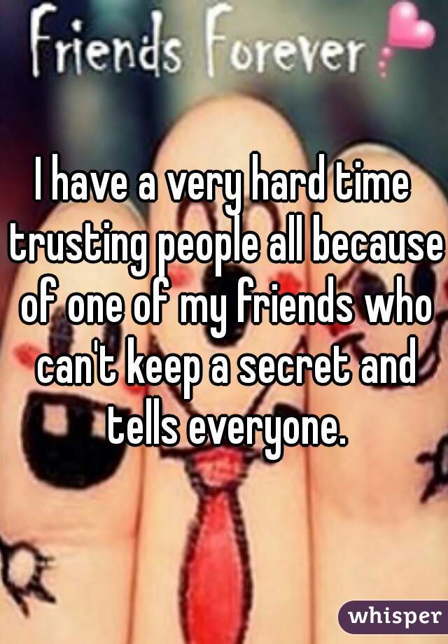 I have a very hard time trusting people all because of one of my friends who can't keep a secret and tells everyone.