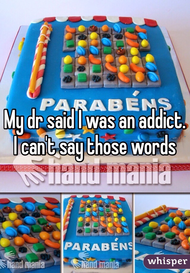 My dr said I was an addict. I can't say those words 