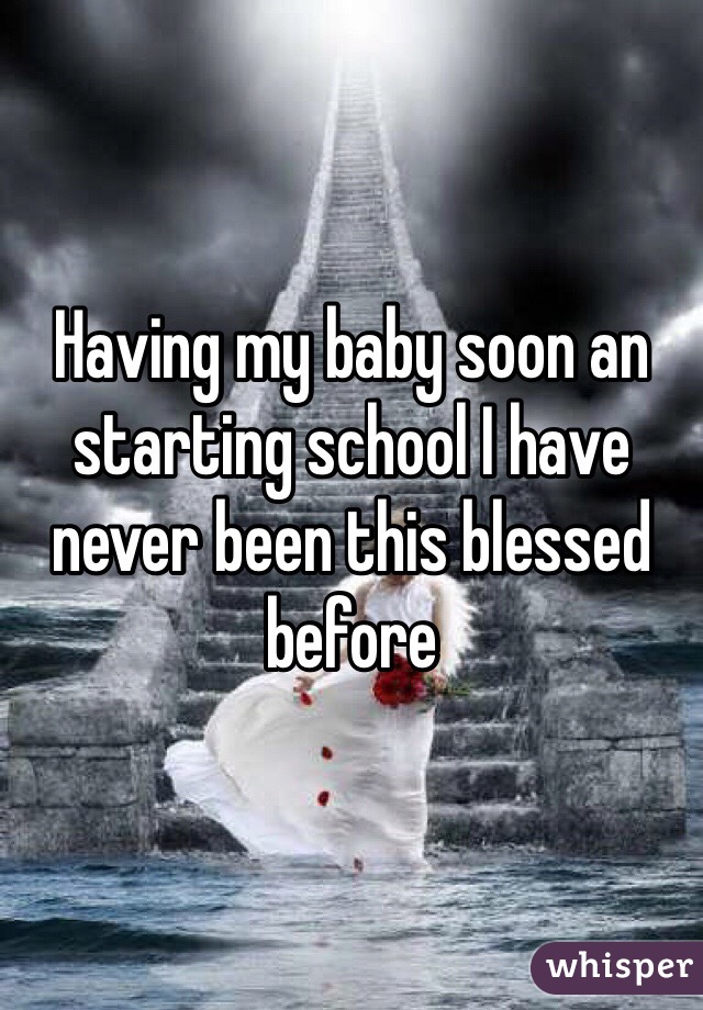 Having my baby soon an starting school I have never been this blessed before