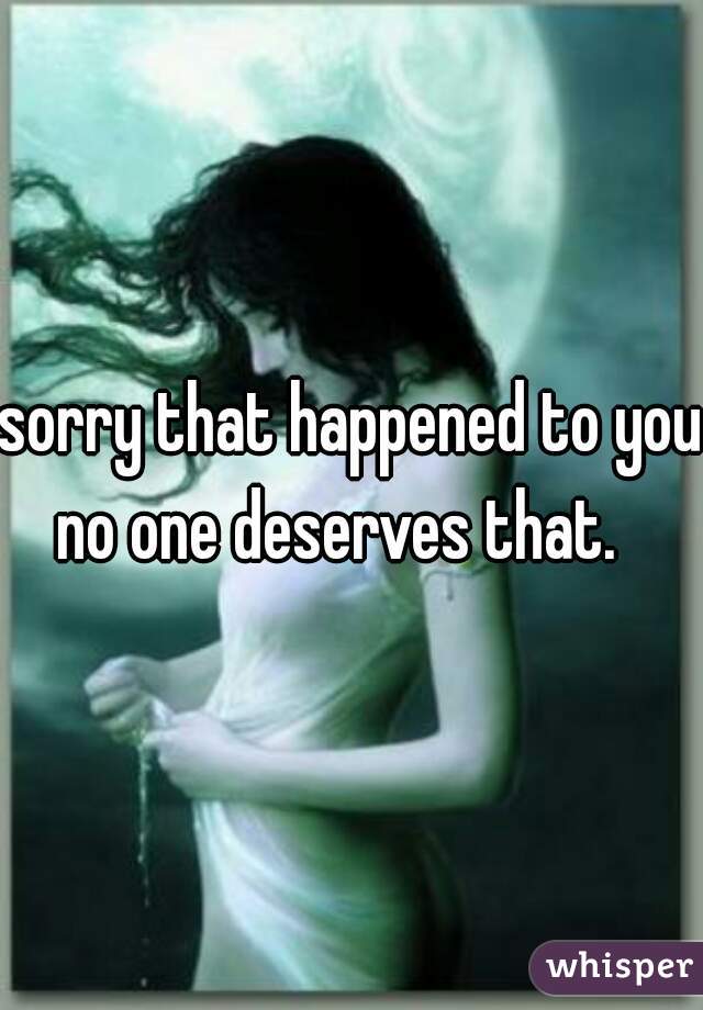 sorry that happened to you no one deserves that.   