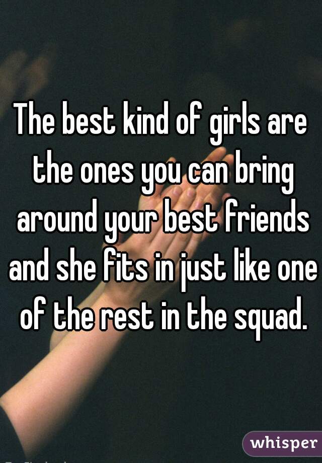 The best kind of girls are the ones you can bring around your best friends and she fits in just like one of the rest in the squad.