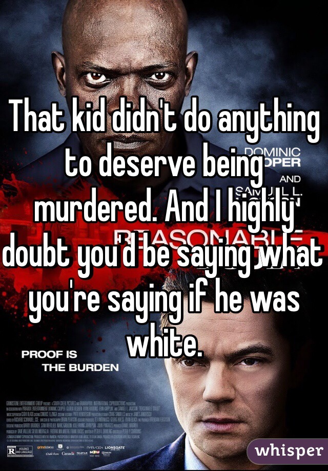 That kid didn't do anything to deserve being murdered. And I highly doubt you'd be saying what you're saying if he was white.