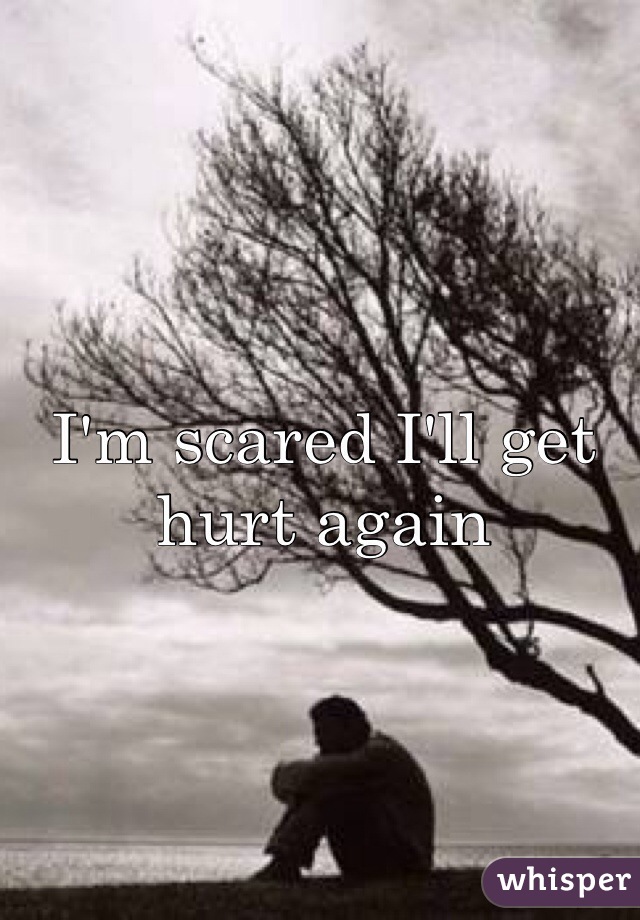 I'm scared I'll get hurt again