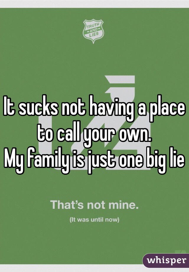 It sucks not having a place to call your own.
My family is just one big lie 