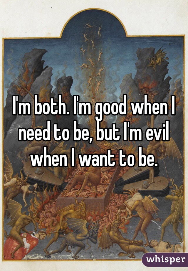 I'm both. I'm good when I need to be, but I'm evil when I want to be.