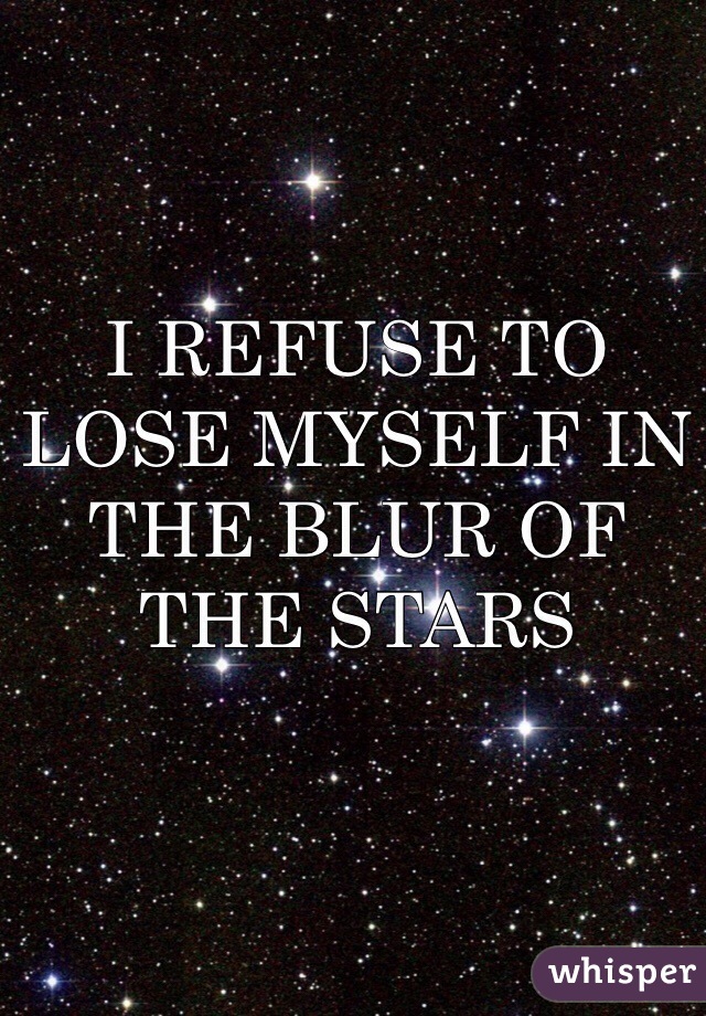 I REFUSE TO LOSE MYSELF IN THE BLUR OF THE STARS