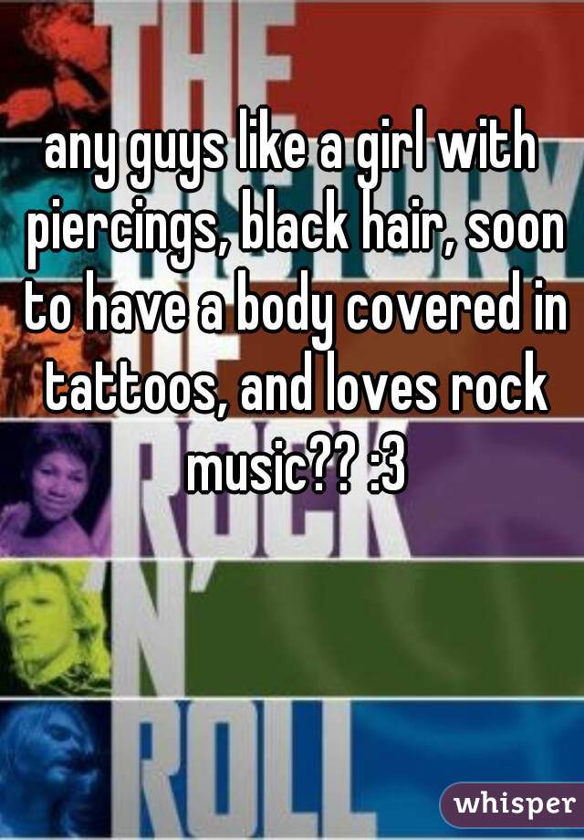 any guys like a girl with piercings, black hair, soon to have a body covered in tattoos, and loves rock music?? :3