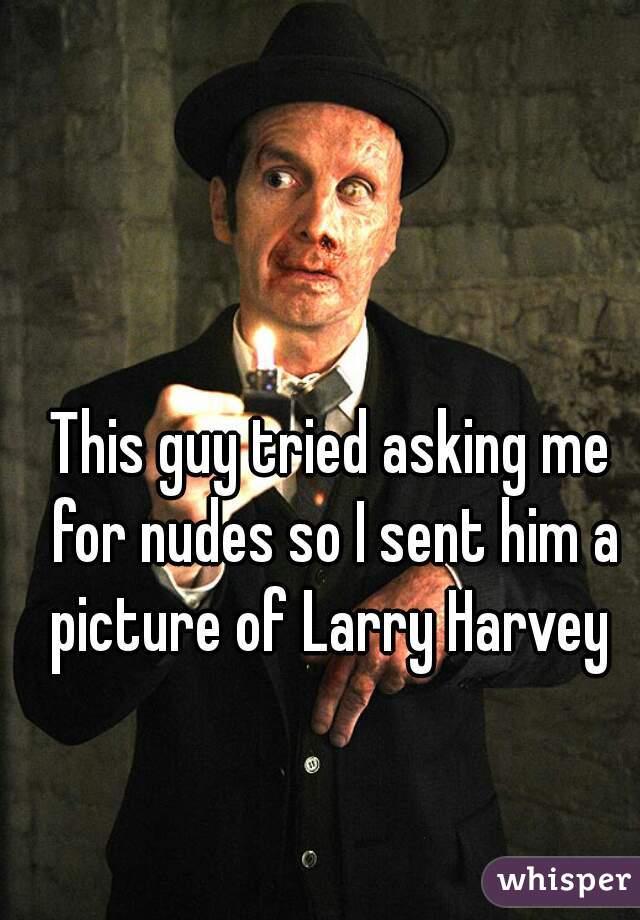 This guy tried asking me for nudes so I sent him a picture of Larry Harvey 