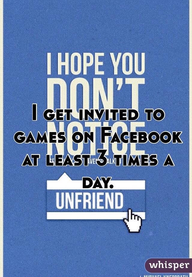 I get invited to games on Facebook at least 3 times a day. 
