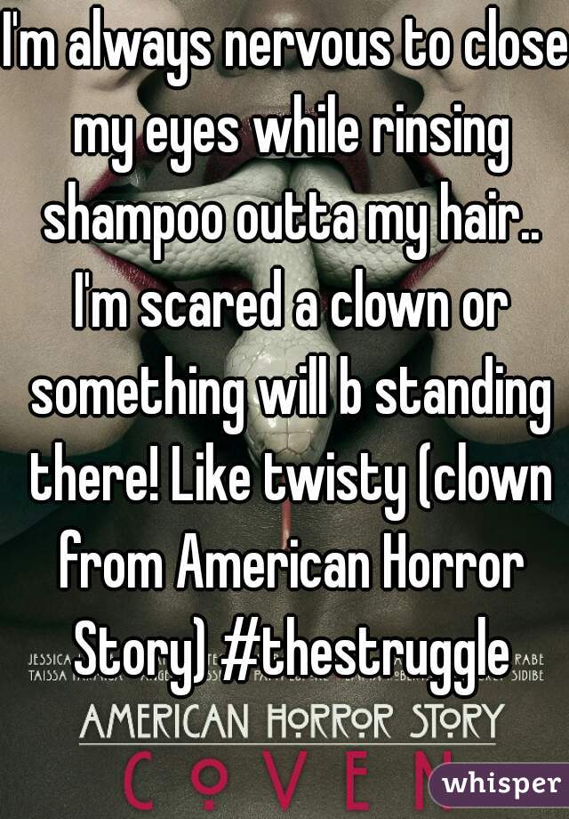 I'm always nervous to close my eyes while rinsing shampoo outta my hair.. I'm scared a clown or something will b standing there! Like twisty (clown from American Horror Story) #thestruggle