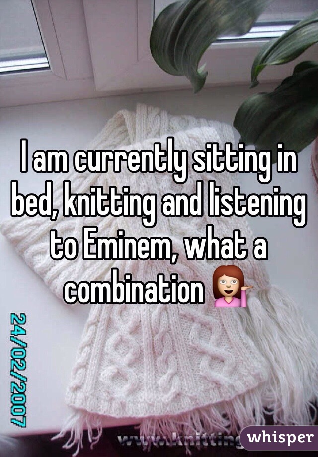 I am currently sitting in bed, knitting and listening to Eminem, what a combination 💁