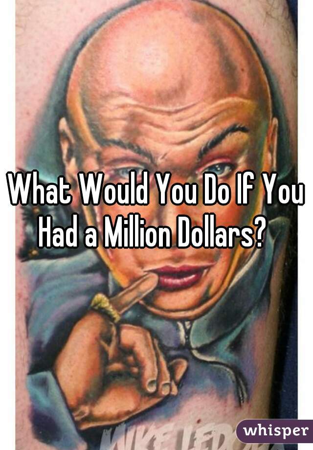 What Would You Do If You Had a Million Dollars?  