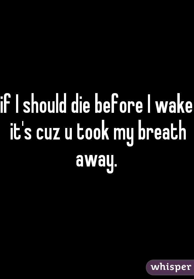 if I should die before I wake it's cuz u took my breath away. 