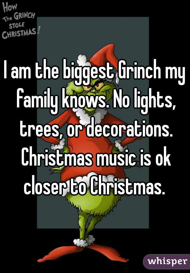 I am the biggest Grinch my family knows. No lights, trees, or decorations. Christmas music is ok closer to Christmas. 