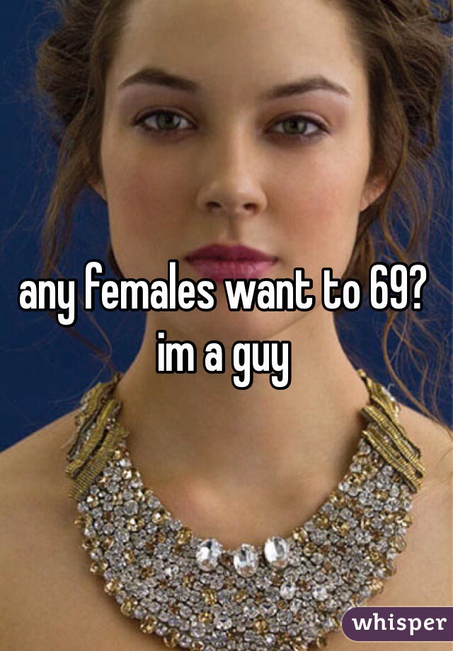 any females want to 69? 
im a guy 