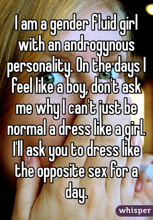 I am a gender fluid girl with an androgynous personality. On the days I feel like a boy, don't ask me why I can't just be normal a dress like a girl. I'll ask you to dress like the opposite sex for a day. 