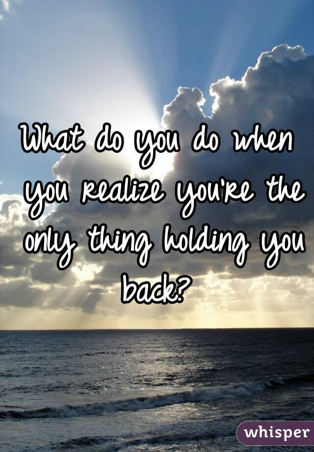 What do you do when you realize you're the only thing holding you back? 