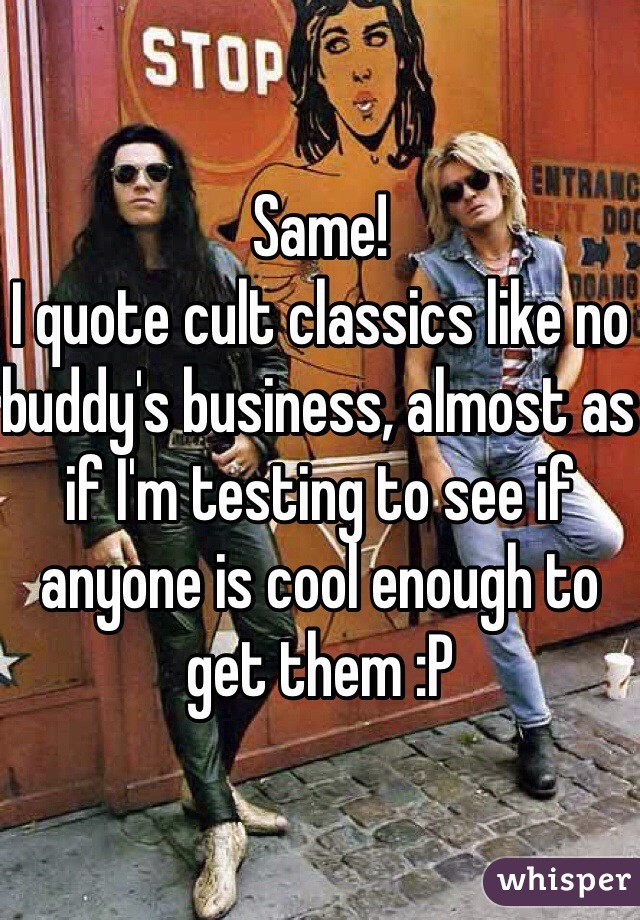 Same!
I quote cult classics like no buddy's business, almost as if I'm testing to see if anyone is cool enough to get them :P 