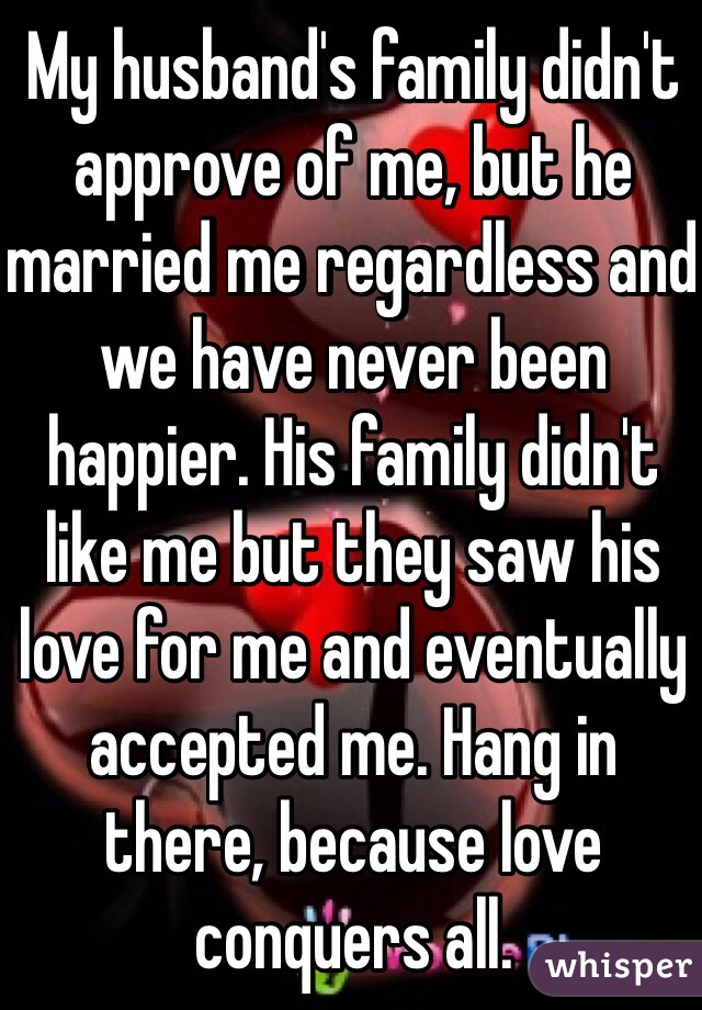 My husband's family didn't approve of me, but he married me regardless and we have never been happier. His family didn't like me but they saw his love for me and eventually accepted me. Hang in there, because love conquers all. 