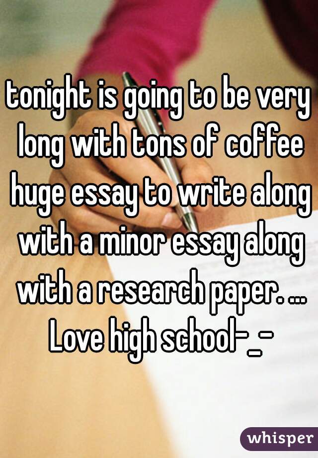 tonight is going to be very long with tons of coffee huge essay to write along with a minor essay along with a research paper. ... Love high school-_-