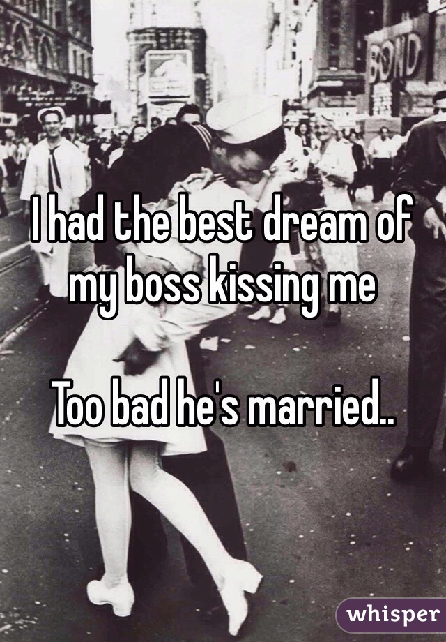 I had the best dream of my boss kissing me

Too bad he's married..