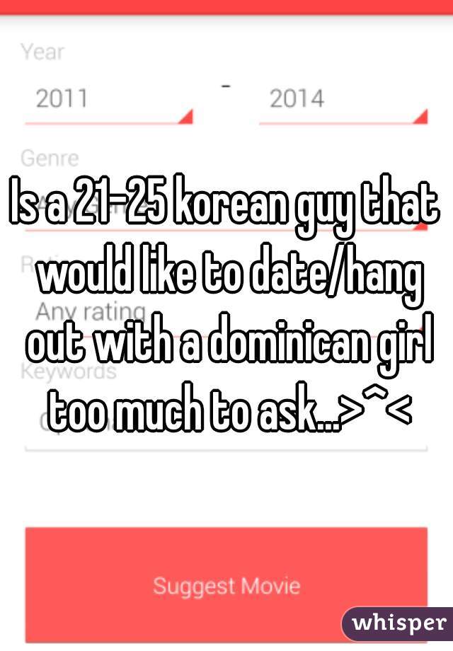 Is a 21-25 korean guy that would like to date/hang out with a dominican girl too much to ask...>^<