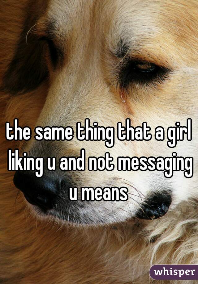 the same thing that a girl liking u and not messaging u means 