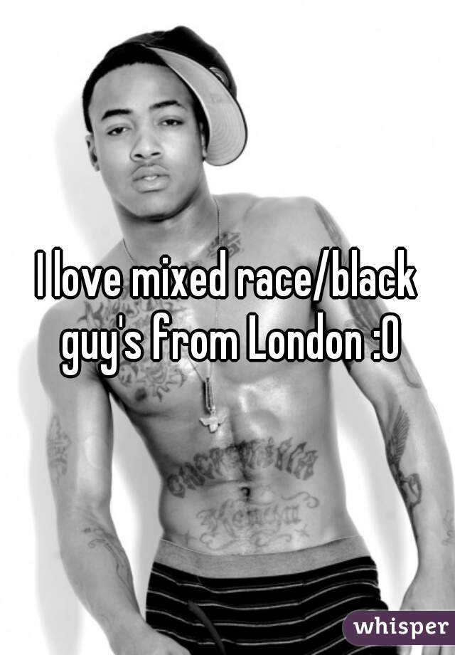 I love mixed race/black guy's from London :0