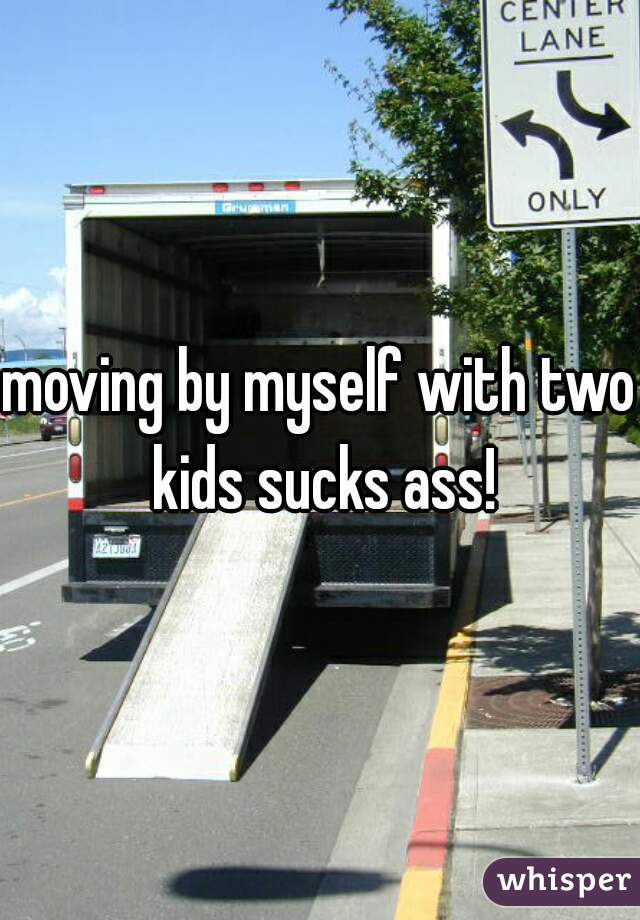 moving by myself with two kids sucks ass!