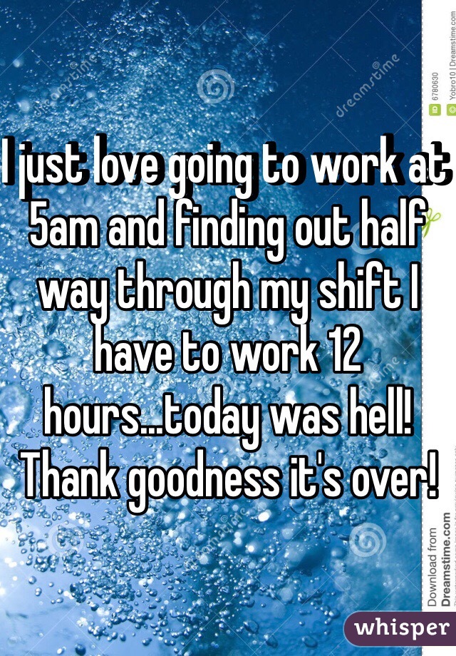 I just love going to work at 5am and finding out half way through my shift I have to work 12 hours...today was hell! Thank goodness it's over! 