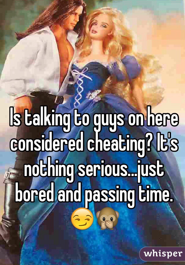 Is talking to guys on here considered cheating? It's nothing serious...just bored and passing time. 😏🙊