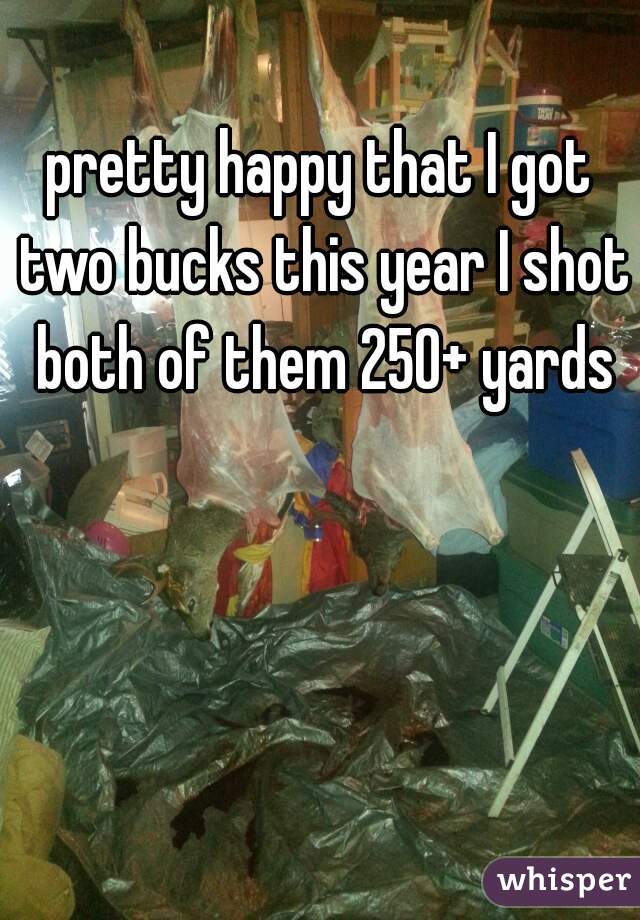 pretty happy that I got two bucks this year I shot both of them 250+ yards