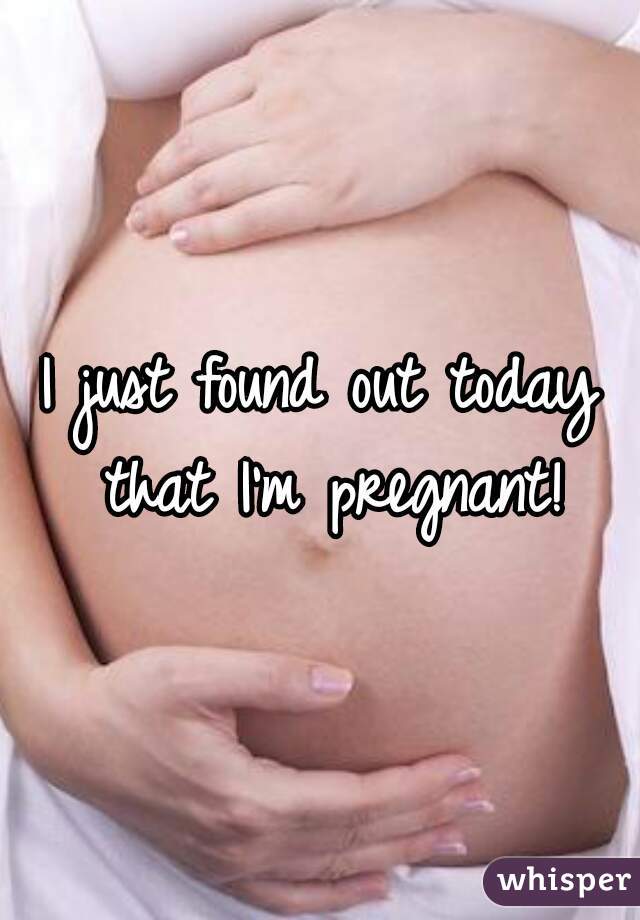 I just found out today that I'm pregnant!