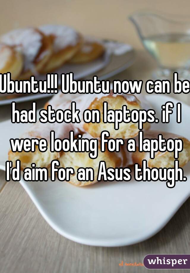 Ubuntu!!! Ubuntu now can be had stock on laptops. if I were looking for a laptop I'd aim for an Asus though.