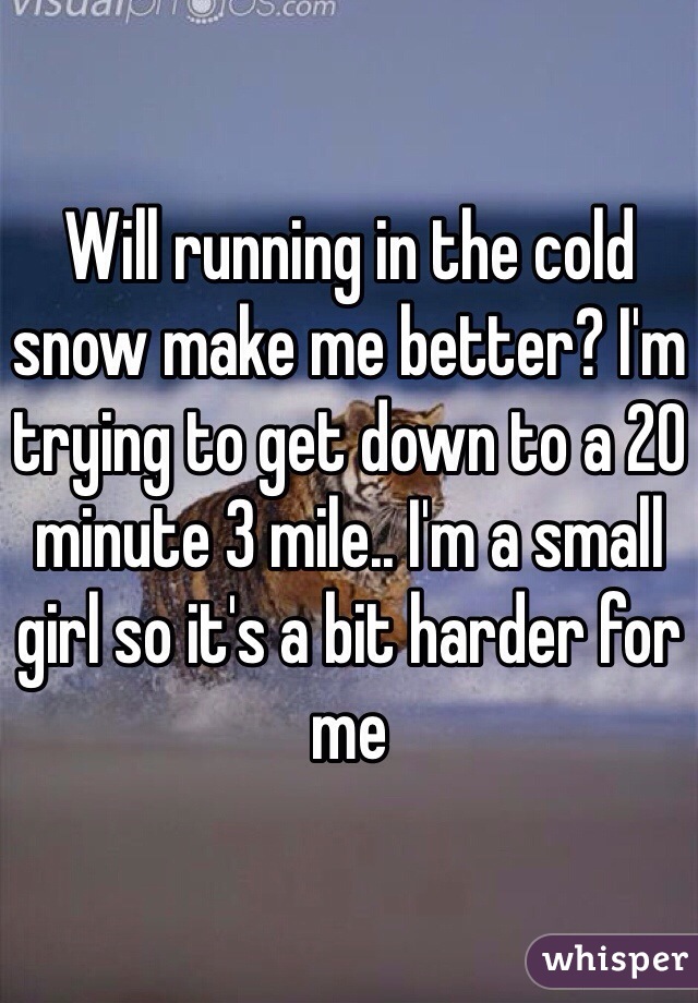 Will running in the cold snow make me better? I'm trying to get down to a 20 minute 3 mile.. I'm a small girl so it's a bit harder for me 