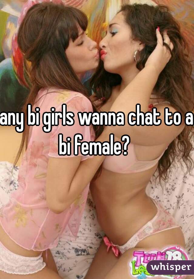 any bi girls wanna chat to a bi female?  